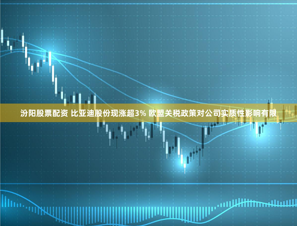 汾陽股票配資 比亞迪股份現(xiàn)漲超3% 歐盟關(guān)稅政策對公司實(shí)質(zhì)性影響有限