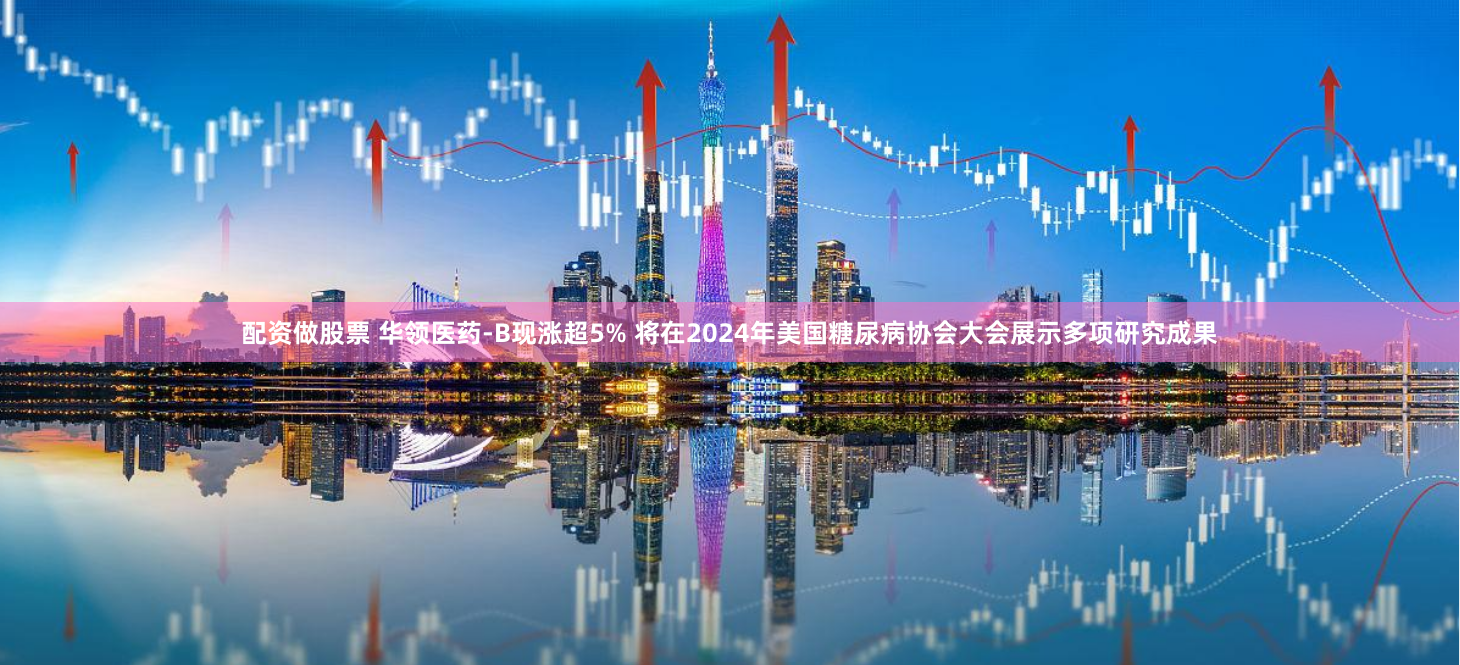 配資做股票 華領(lǐng)醫(yī)藥-B現(xiàn)漲超5% 將在2024年美國糖尿病協(xié)會大會展示多項研究成果