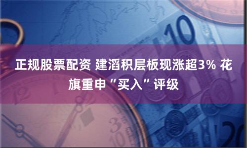 正規(guī)股票配資 建滔積層板現(xiàn)漲超3% 花旗重申“買入”評級