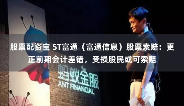 股票配資寶 ST富通（富通信息）股票索賠：更正前期會計差錯，受損股民或可索賠