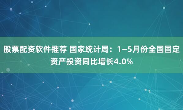 股票配資軟件推薦 國(guó)家統(tǒng)計(jì)局：1—5月份全國(guó)固定資產(chǎn)投資同比增長(zhǎng)4.0%