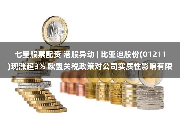 七星股票配資 港股異動 | 比亞迪股份(01211)現(xiàn)漲超3% 歐盟關稅政策對公司實質性影響有限