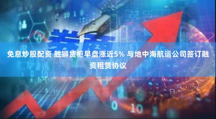 免息炒股配資 勝獅貨柜早盤漲近5% 與地中海航運(yùn)公司簽訂融資租賃協(xié)議