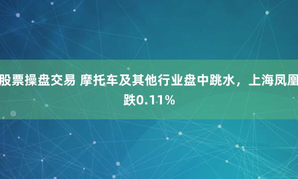 股票操盤(pán)交易 摩托車(chē)及其他行業(yè)盤(pán)中跳水，上海鳳凰跌0.11%