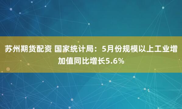 蘇州期貨配資 國家統(tǒng)計局：5月份規(guī)模以上工業(yè)增加值同比增長5.6%
