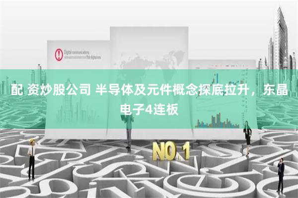 配 資炒股公司 半導(dǎo)體及元件概念探底拉升，東晶電子4連板