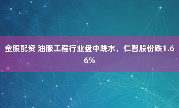 金股配資 油服工程行業(yè)盤中跳水，仁智股份跌1.66%