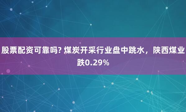股票配資可靠嗎? 煤炭開采行業(yè)盤中跳水，陜西煤業(yè)跌0.29%