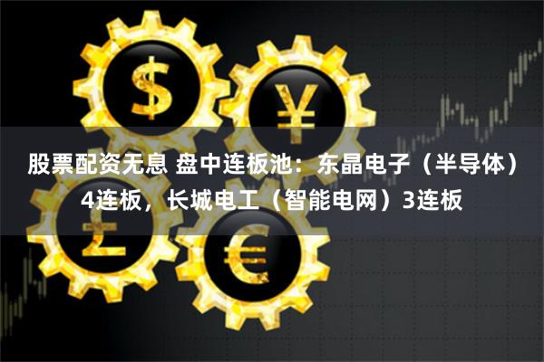 股票配資無(wú)息 盤中連板池：東晶電子（半導(dǎo)體）4連板，長(zhǎng)城電工（智能電網(wǎng)）3連板
