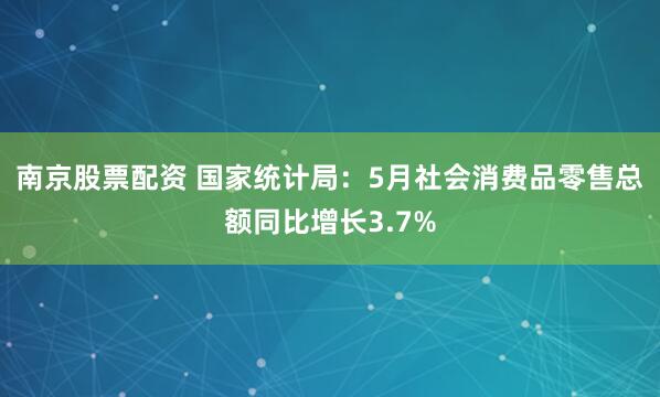 南京股票配資 國家統(tǒng)計(jì)局：5月社會(huì)消費(fèi)品零售總額同比增長3.7%