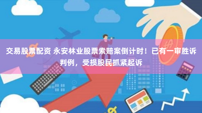 交易股票配資 永安林業(yè)股票索賠案倒計(jì)時(shí)！已有一審勝訴判例，受損股民抓緊起訴