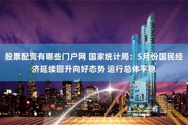 股票配資有哪些門戶網(wǎng) 國家統(tǒng)計局：5月份國民經(jīng)濟(jì)延續(xù)回升向好態(tài)勢 運行總體平穩(wěn)