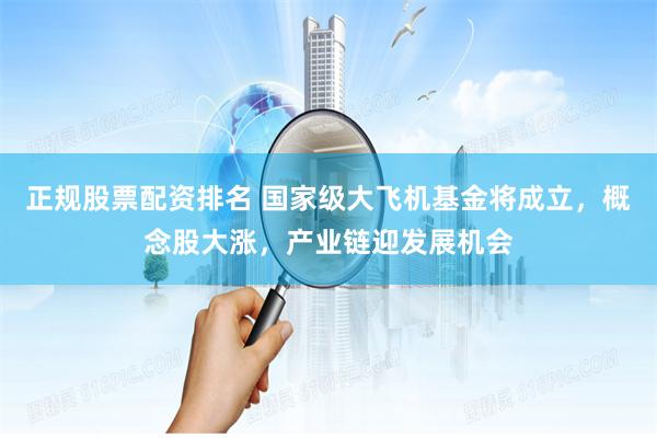 正規(guī)股票配資排名 國(guó)家級(jí)大飛機(jī)基金將成立，概念股大漲，產(chǎn)業(yè)鏈迎發(fā)展機(jī)會(huì)
