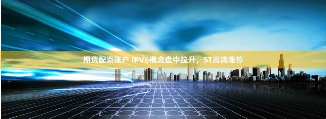 期货配资账户 IPV6概念盘中拉升，ST高鸿涨停
