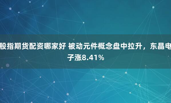 股指期貨配資哪家好 被動(dòng)元件概念盤中拉升，東晶電子漲8.41%
