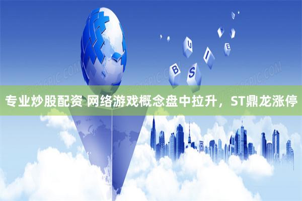 專業(yè)炒股配資 網(wǎng)絡(luò)游戲概念盤中拉升，ST鼎龍漲停
