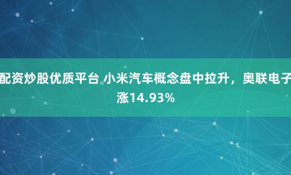 配資炒股優(yōu)質(zhì)平臺(tái) 小米汽車(chē)概念盤(pán)中拉升，奧聯(lián)電子漲14.93%