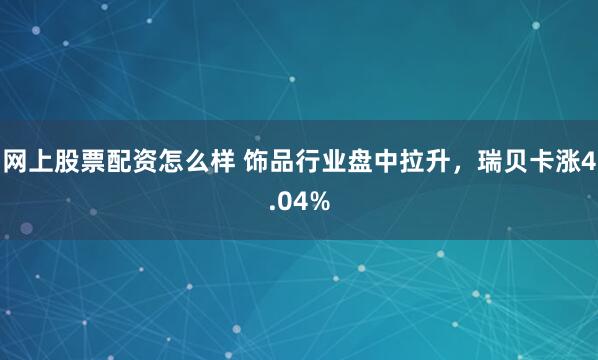 網(wǎng)上股票配資怎么樣 飾品行業(yè)盤中拉升，瑞貝卡漲4.04%