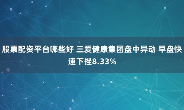 股票配資平臺哪些好 三愛健康集團(tuán)盤中異動 早盤快速下挫8.33%
