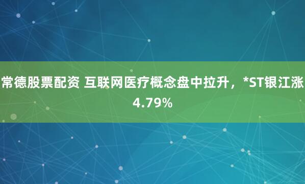 常德股票配資 互聯(lián)網(wǎng)醫(yī)療概念盤中拉升，*ST銀江漲4.79%