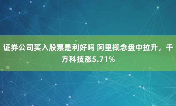 證券公司買入股票是利好嗎 阿里概念盤中拉升，千方科技漲5.71%