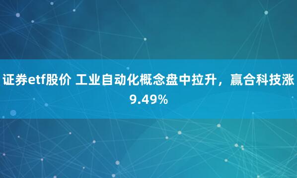 證券etf股價(jià) 工業(yè)自動(dòng)化概念盤(pán)中拉升，贏合科技漲9.49%
