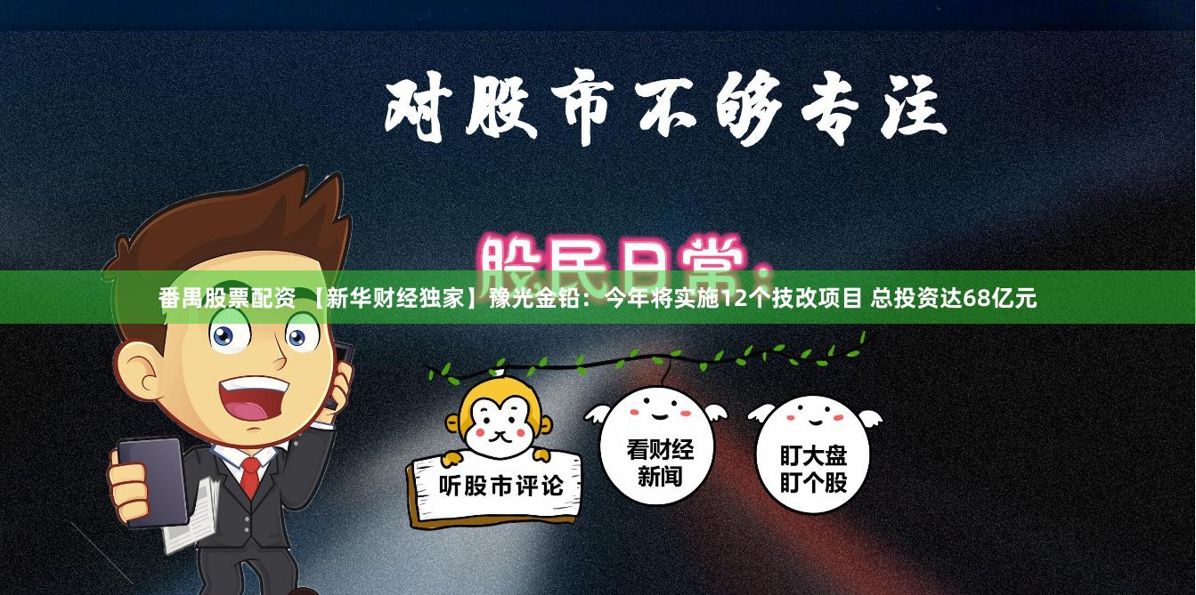 番禺股票配資 【新華財經(jīng)獨(dú)家】豫光金鉛：今年將實(shí)施12個技改項(xiàng)目 總投資達(dá)68億元