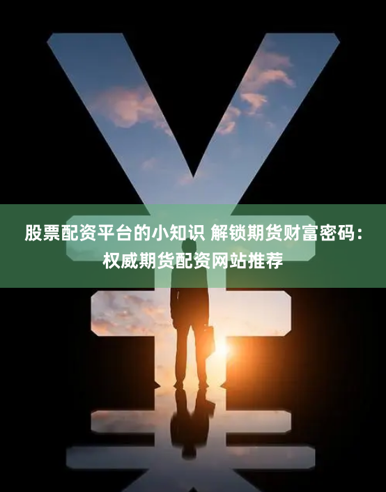 股票配資平臺的小知識 解鎖期貨財富密碼：權(quán)威期貨配資網(wǎng)站推薦