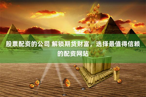 股票配資的公司 解鎖期貨財(cái)富，選擇最值得信賴的配資網(wǎng)站