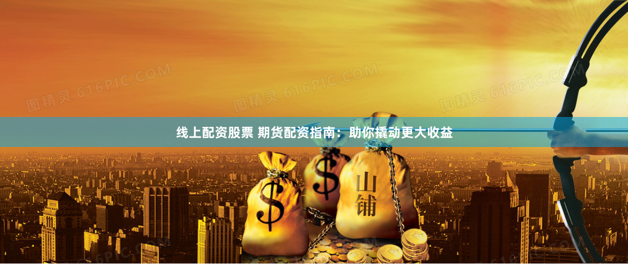 線上配資股票 期貨配資指南：助你撬動更大收益