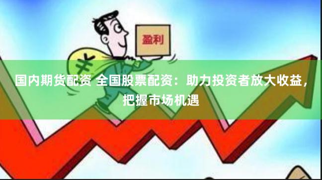 國內(nèi)期貨配資 全國股票配資：助力投資者放大收益，把握市場機遇