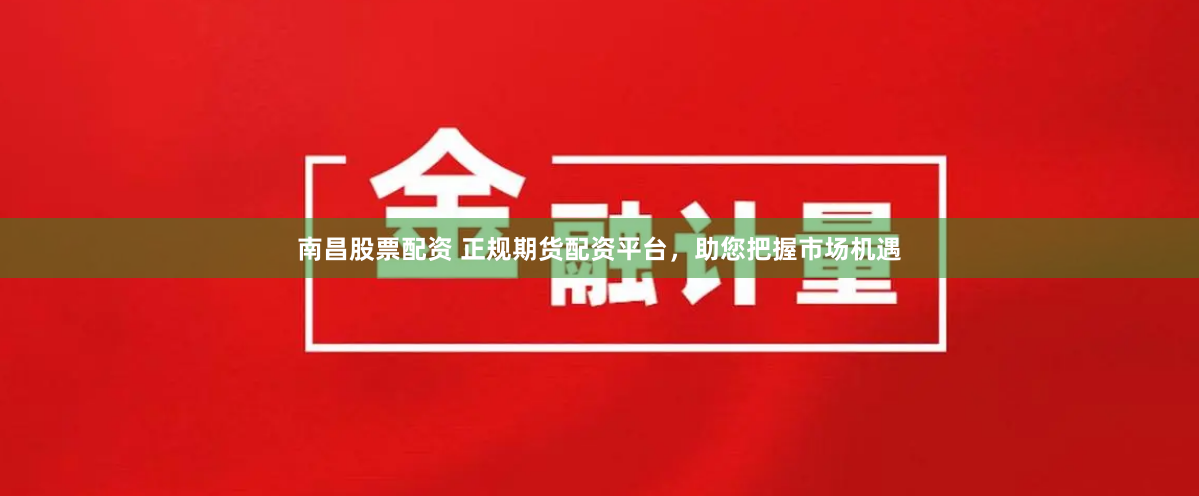 南昌股票配資 正規(guī)期貨配資平臺，助您把握市場機遇