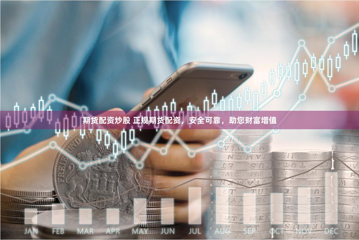 期貨配資炒股 正規(guī)期貨配資，安全可靠，助您財富增值