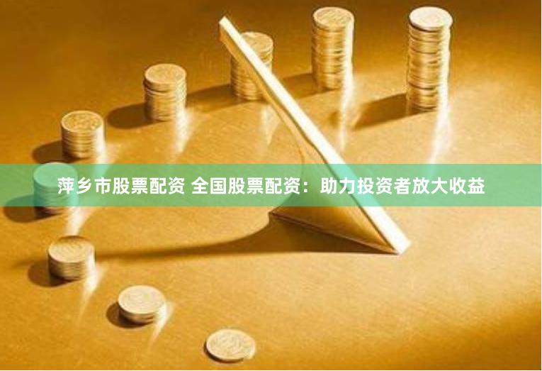 萍鄉(xiāng)市股票配資 全國股票配資：助力投資者放大收益