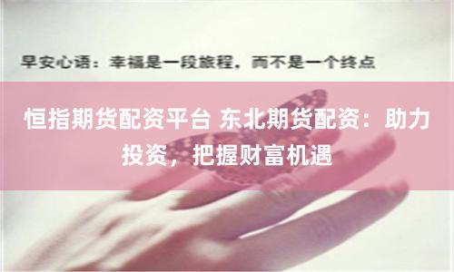 恒指期貨配資平臺 東北期貨配資：助力投資，把握財(cái)富機(jī)遇