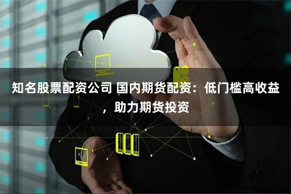 知名股票配資公司 國內(nèi)期貨配資：低門檻高收益，助力期貨投資