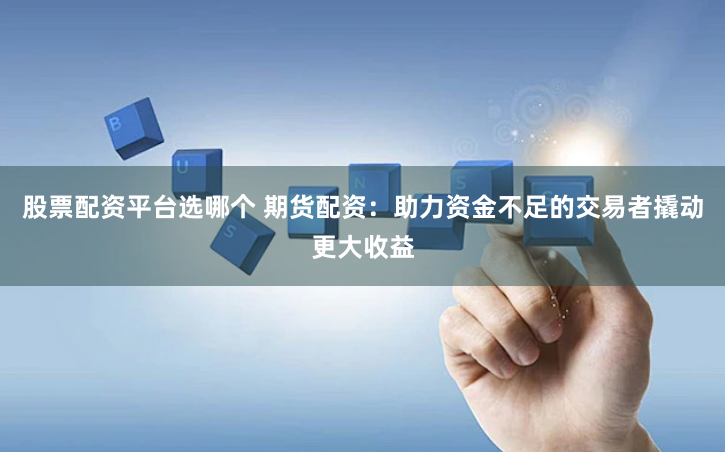股票配資平臺(tái)選哪個(gè) 期貨配資：助力資金不足的交易者撬動(dòng)更大收益
