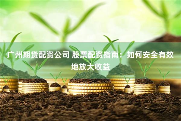 廣州期貨配資公司 股票配資指南：如何安全有效地放大收益