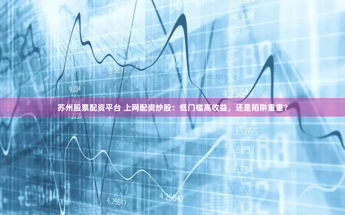 蘇州股票配資平臺 上網(wǎng)配資炒股：低門檻高收益，還是陷阱重重？