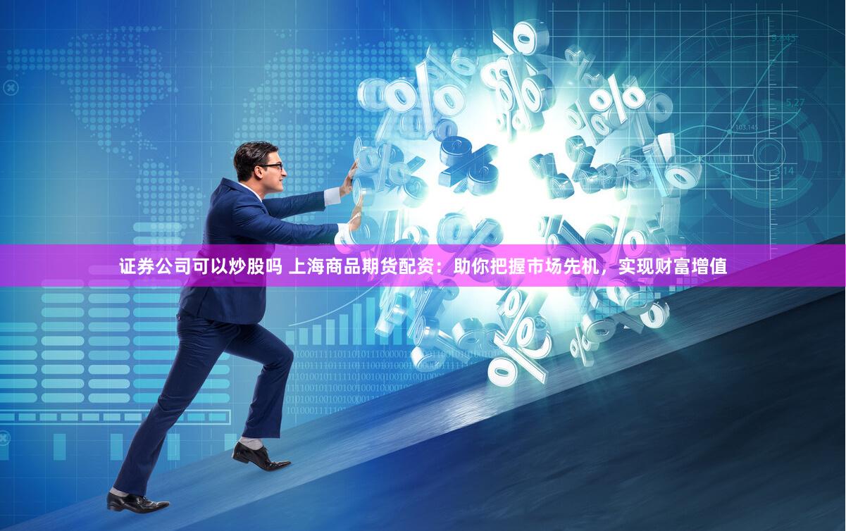 證券公司可以炒股嗎 上海商品期貨配資：助你把握市場先機，實現(xiàn)財富增值