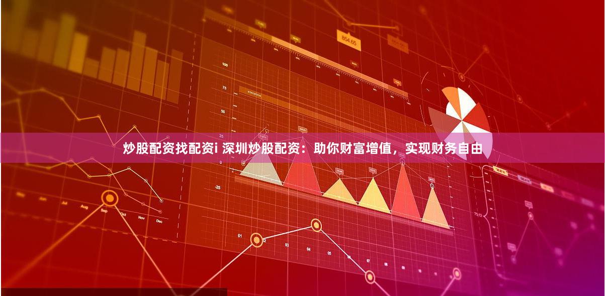 炒股配資找配資i 深圳炒股配資：助你財(cái)富增值，實(shí)現(xiàn)財(cái)務(wù)自由