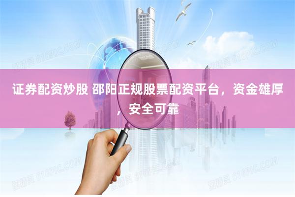 證券配資炒股 邵陽正規(guī)股票配資平臺，資金雄厚，安全可靠