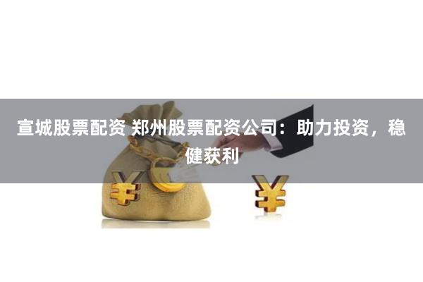 宣城股票配資 鄭州股票配資公司：助力投資，穩(wěn)健獲利