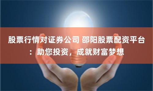 股票行情對(duì)證券公司 邵陽(yáng)股票配資平臺(tái)：助您投資，成就財(cái)富夢(mèng)想