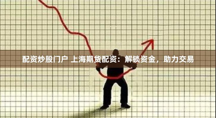配資炒股門戶 上海期貨配資：解鎖資金，助力交易