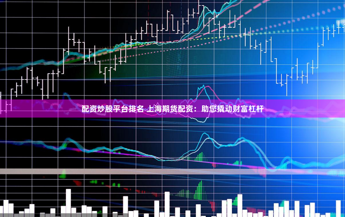 配資炒股平臺排名 上海期貨配資：助您撬動財富杠桿