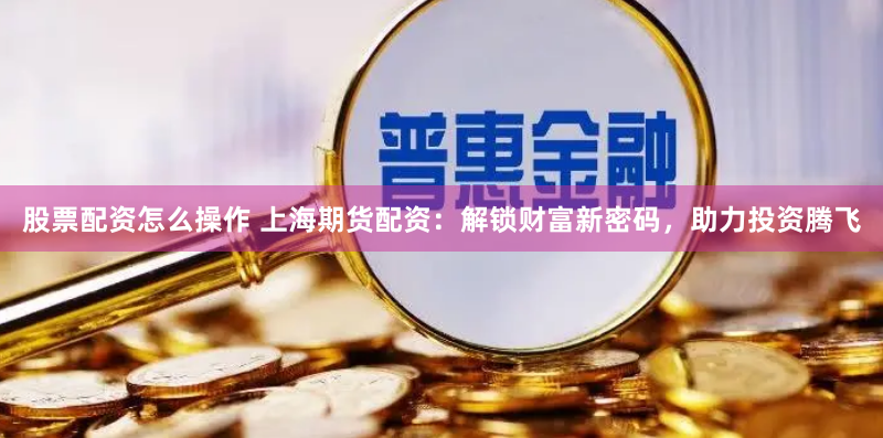 股票配資怎么操作 上海期貨配資：解鎖財(cái)富新密碼，助力投資騰飛