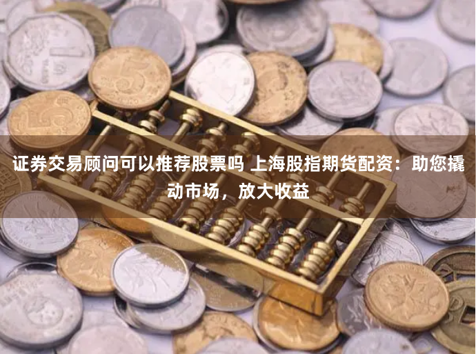 證券交易顧問可以推薦股票嗎 上海股指期貨配資：助您撬動(dòng)市場(chǎng)，放大收益