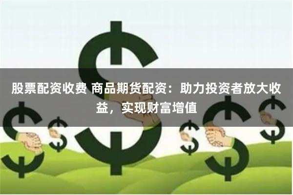 股票配資收費(fèi) 商品期貨配資：助力投資者放大收益，實(shí)現(xiàn)財(cái)富增值