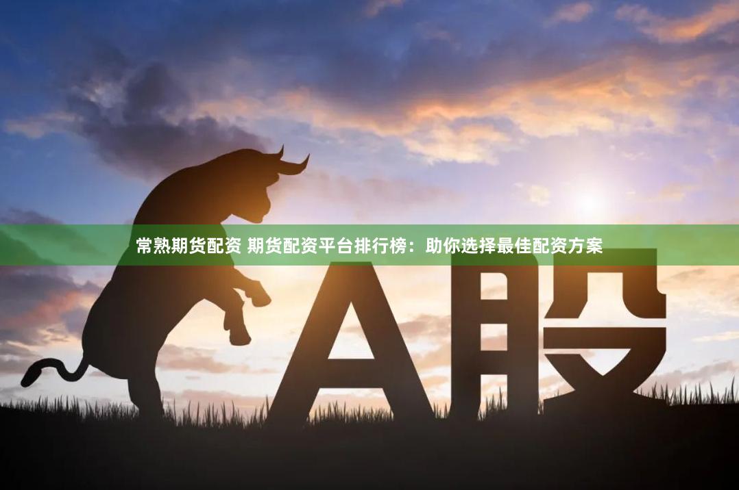 常熟期貨配資 期貨配資平臺(tái)排行榜：助你選擇最佳配資方案